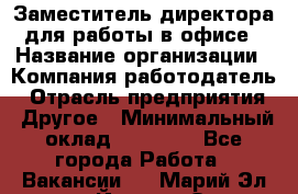 Заместитель директора для работы в офисе › Название организации ­ Компания-работодатель › Отрасль предприятия ­ Другое › Минимальный оклад ­ 45 000 - Все города Работа » Вакансии   . Марий Эл респ.,Йошкар-Ола г.